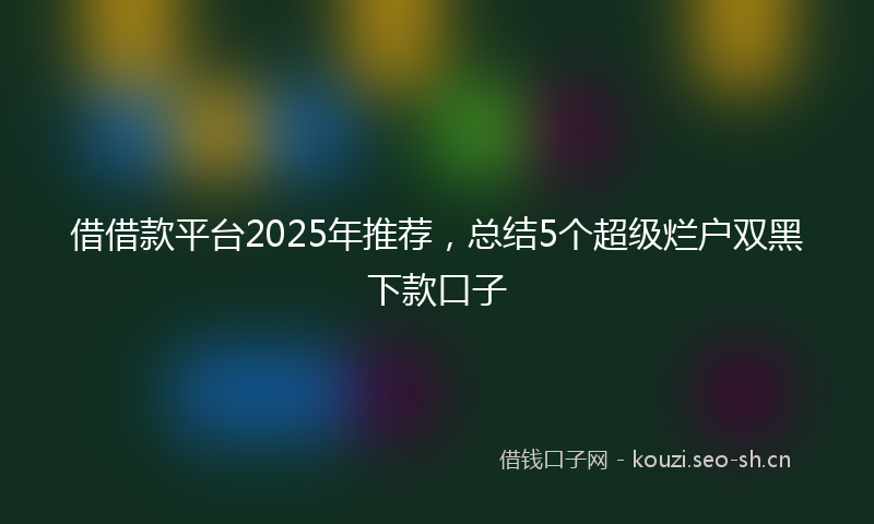 借借款平台2025年推荐，总结5个超级烂户双黑下款口子