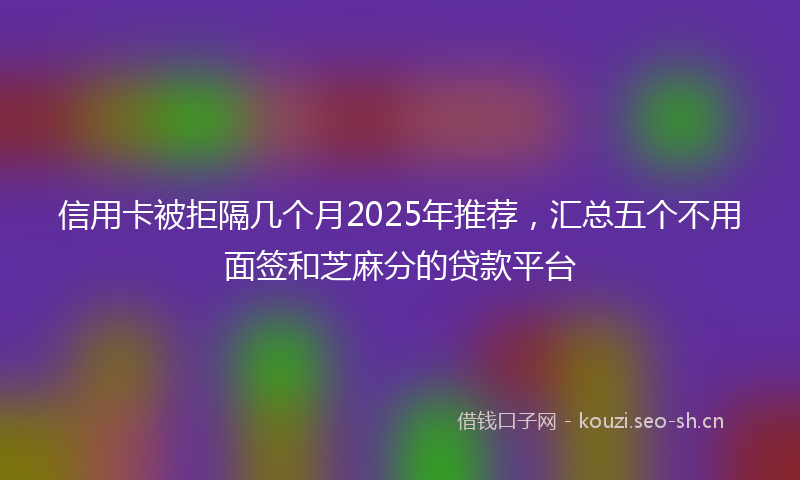 信用卡被拒隔几个月2025年推荐，汇总五个不用面签和芝麻分的贷款平台