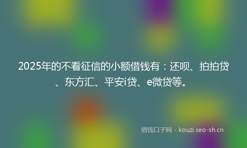 2025年的不看征信的小额借钱有：还呗、拍拍贷、东方汇、平安i贷、e微贷等。