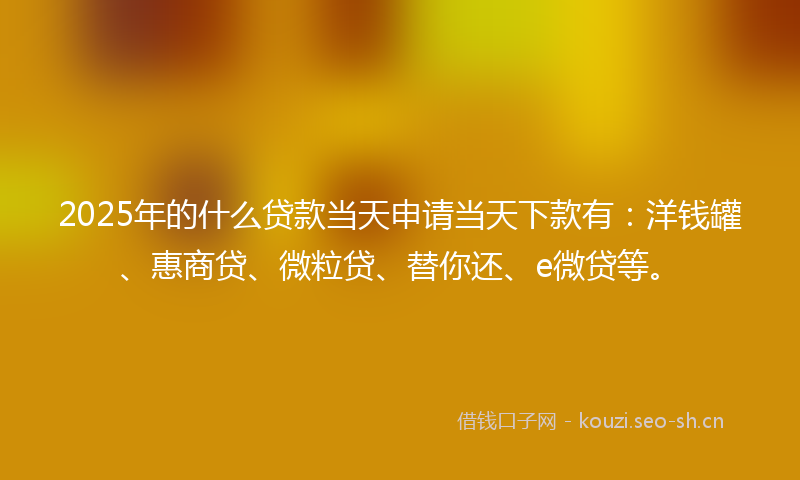 2025年的什么贷款当天申请当天下款有：洋钱罐、惠商贷、微粒贷、替你还、e微贷等。
