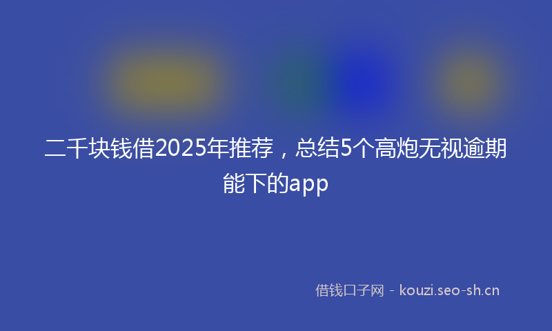 二千块钱借2025年推荐，总结5个高炮无视逾期能下的app