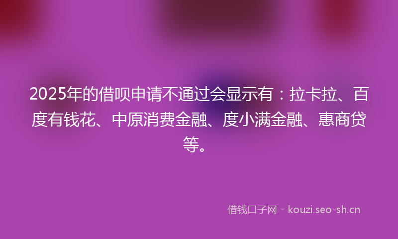 2025年的借呗申请不通过会显示有：拉卡拉、百度有钱花、中原消费金融、度小满金融、惠商贷等。