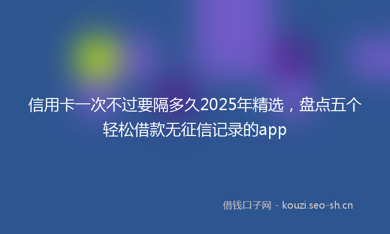 信用卡一次不过要隔多久2025年精选，盘点五个轻松借款无征信记录的app