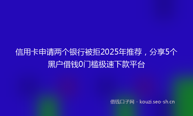 信用卡申请两个银行被拒2025年推荐,分享5个黑户借钱0门槛极速下款平台