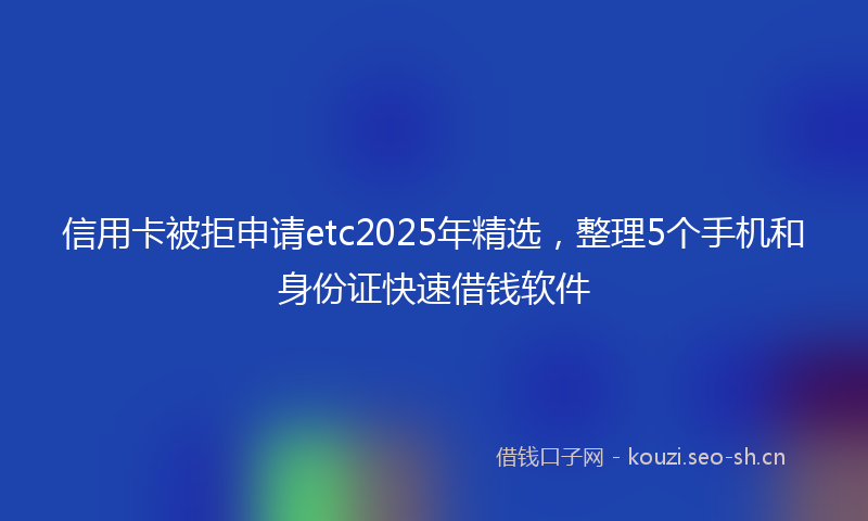 信用卡被拒申请etc2025年精选,整理5个手机和身份证快速借钱软件