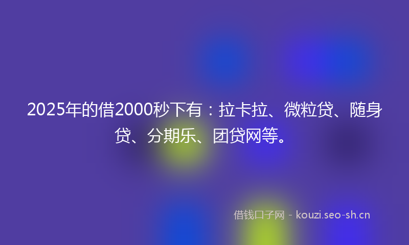 2025年的借2000秒下有：拉卡拉、微粒贷、随身贷、分期乐、团贷网等。