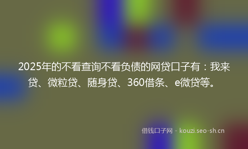 2025年的不看查询不看负债的网贷口子有:我来贷、微粒贷、随身贷、360借条、e微贷等。