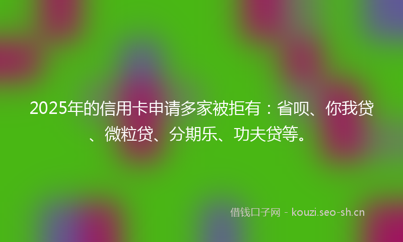 2025年的信用卡申请多家被拒有：省呗、你我贷、微粒贷、分期乐、功夫贷等。