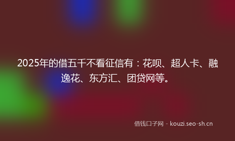 2025年的借五千不看征信有：花呗、超人卡、融逸花、东方汇、团贷网等。