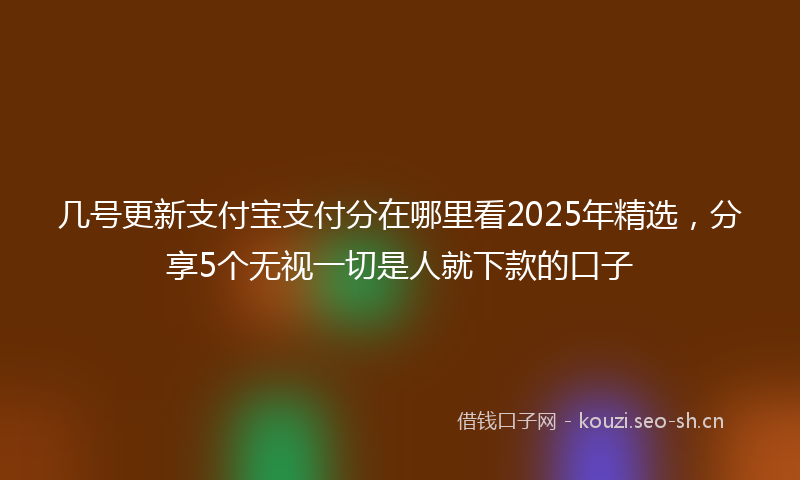 几号更新支付宝支付分在哪里看2025年精选,分享5个无视一切是人就下款的口子