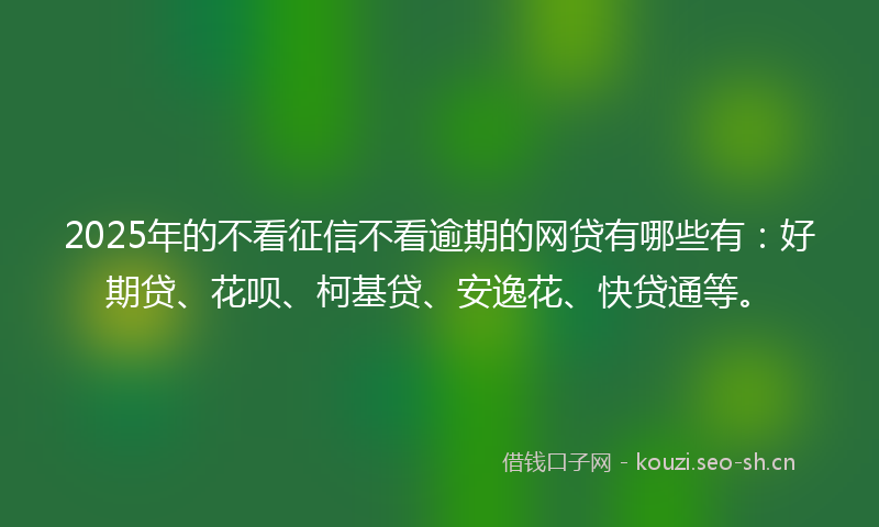 2025年的不看征信不看逾期的网贷有哪些有:好期贷、花呗、柯基贷、安逸花、快贷通等。