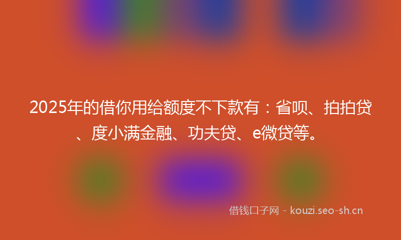 2025年的借你用给额度不下款有：省呗、拍拍贷、度小满金融、功夫贷、e微贷等。
