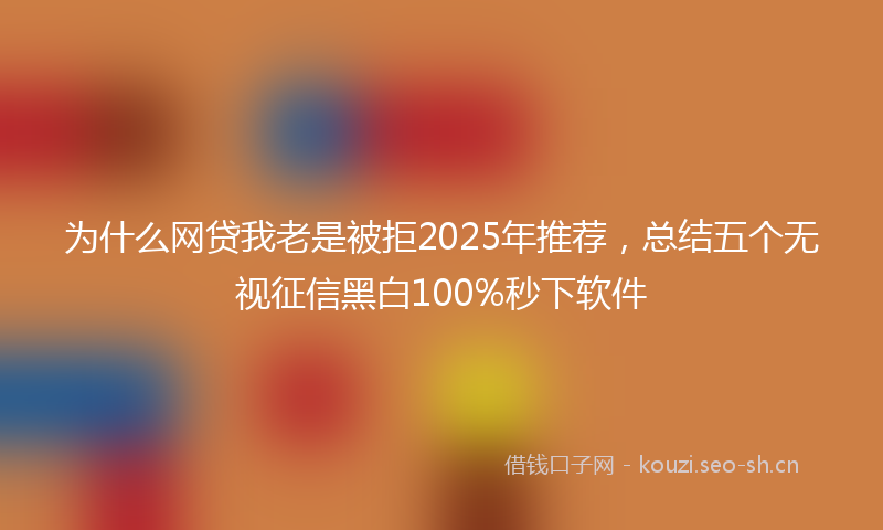为什么网贷我老是被拒2025年推荐，总结五个无视征信黑白100%秒下软件