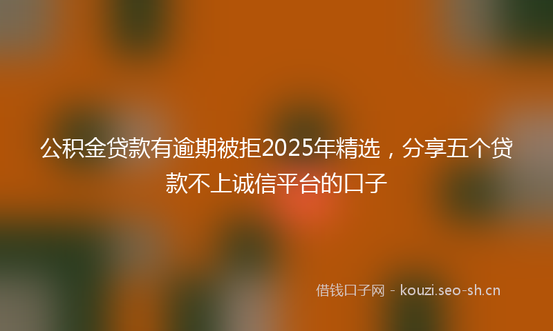 公积金贷款有逾期被拒2025年精选,分享五个贷款不上诚信平台的口子