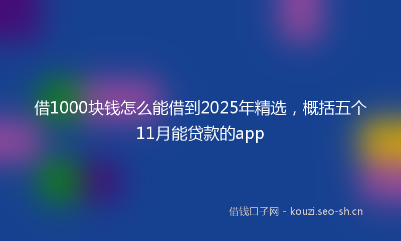 借1000块钱怎么能借到2025年精选，概括五个11月能贷款的app