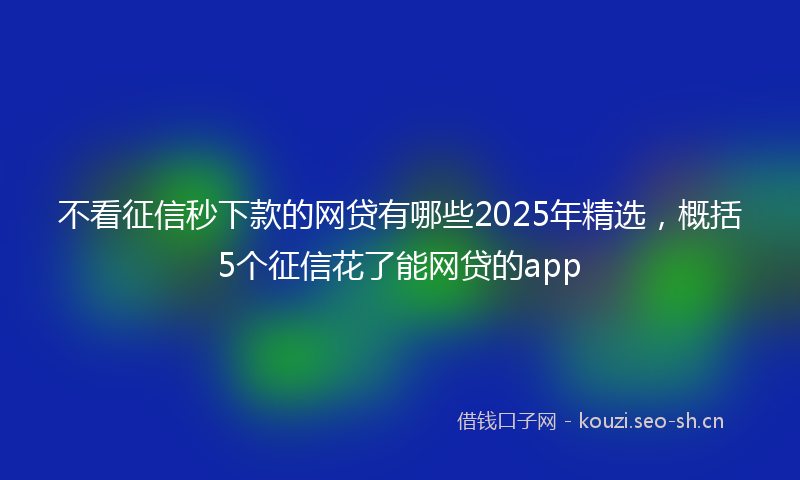 不看征信秒下款的网贷有哪些2025年精选，概括5个征信花了能网贷的app
