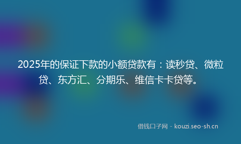 2025年的保证下款的小额贷款有：读秒贷、微粒贷、东方汇、分期乐、维信卡卡贷等。
