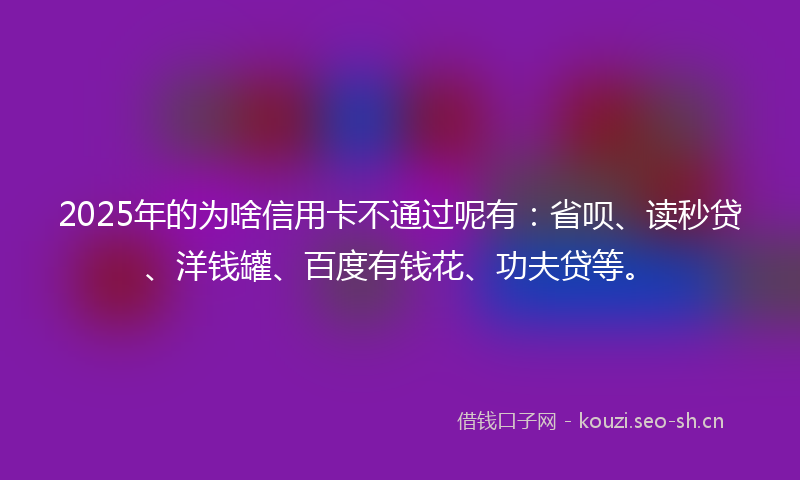 2025年的为啥信用卡不通过呢有:省呗、读秒贷、洋钱罐、百度有钱花、功夫贷等。