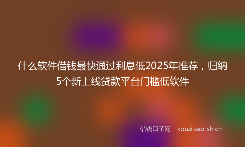 什么软件借钱最快通过利息低2025年推荐,归纳5个新上线贷款平台门槛低软件