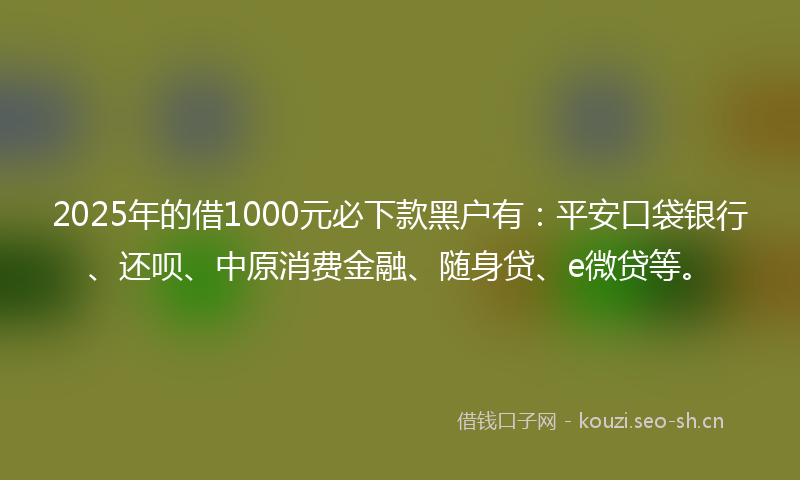 2025年的借1000元必下款黑户有:平安口袋银行、还呗、中原消费金融、随身贷、e微贷等。