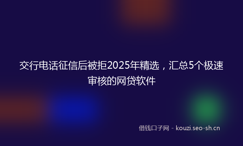 交行电话征信后被拒2025年精选，汇总5个极速审核的网贷软件