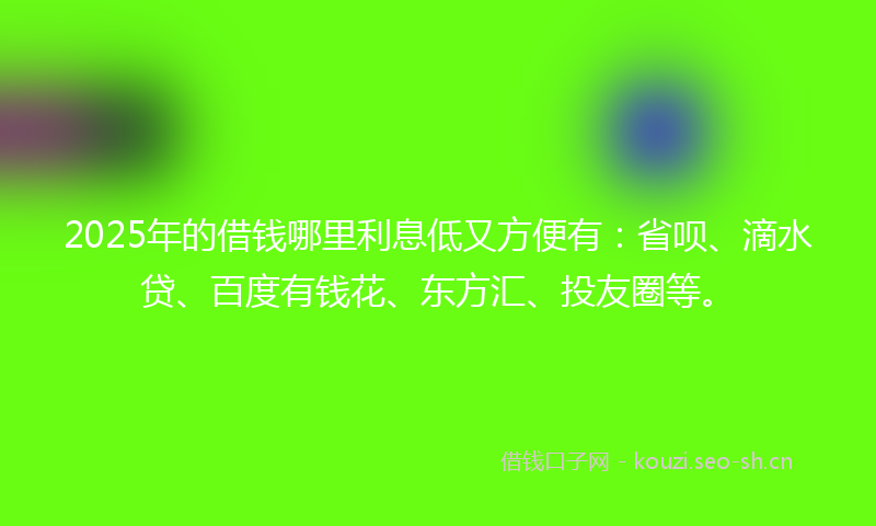2025年的借钱哪里利息低又方便有：省呗、滴水贷、百度有钱花、东方汇、投友圈等。