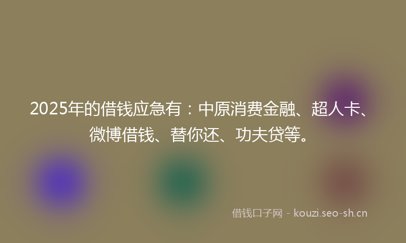 2025年的借钱应急有:中原消费金融、超人卡、微博借钱、替你还、功夫贷等。