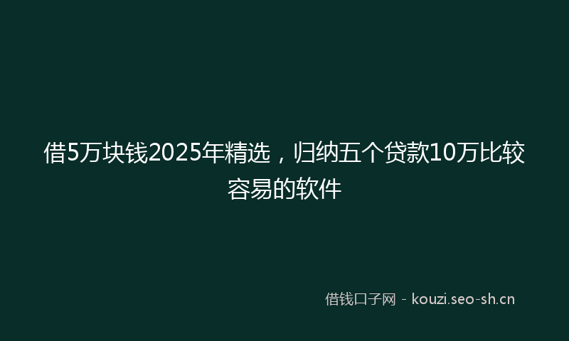 借5万块钱2025年精选，归纳五个贷款10万比较容易的软件