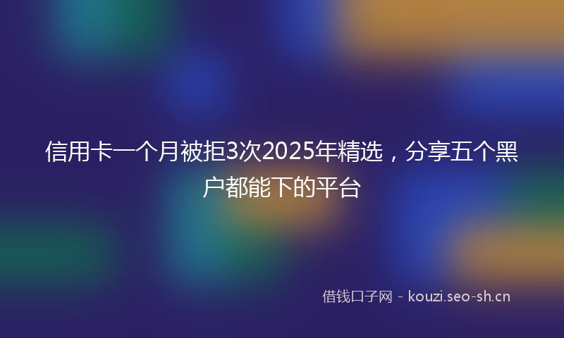 信用卡一个月被拒3次2025年精选，分享五个黑户都能下的平台