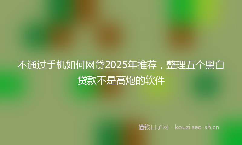 不通过手机如何网贷2025年推荐，整理五个黑白贷款不是高炮的软件