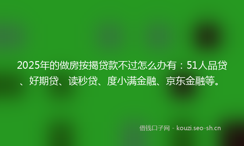 2025年的做房按揭贷款不过怎么办有:51人品贷、好期贷、读秒贷、度小满金融、京东金融等。