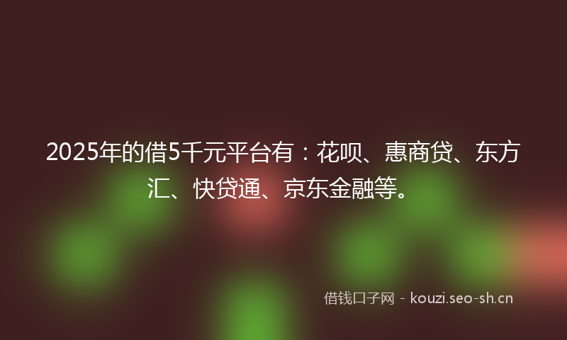 2025年的借5千元平台有：花呗、惠商贷、东方汇、快贷通、京东金融等。