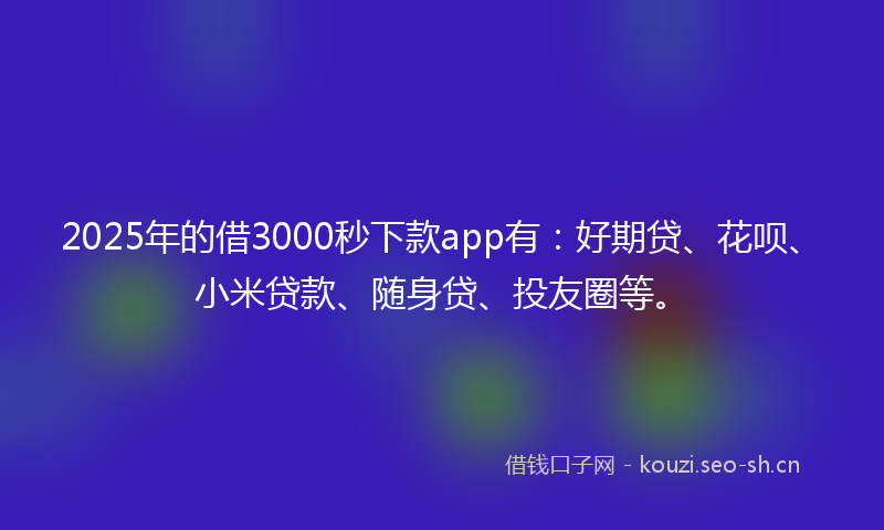 2025年的借3000秒下款app有:好期贷、花呗、小米贷款、随身贷、投友圈等。