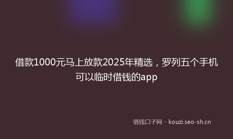 借款1000元马上放款2025年精选，罗列五个手机可以临时借钱的app