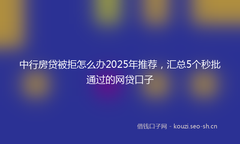 中行房贷被拒怎么办2025年推荐,汇总5个秒批通过的网贷口子
