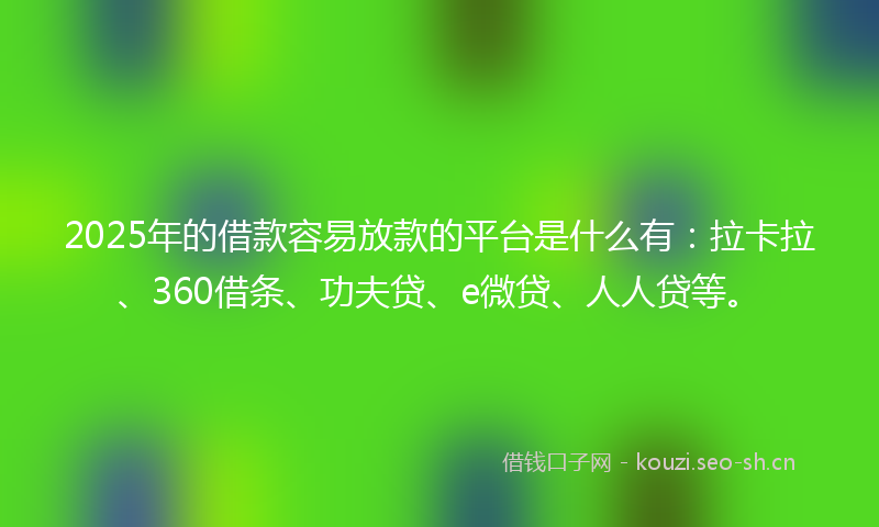 2025年的借款容易放款的平台是什么有：拉卡拉、360借条、功夫贷、e微贷、人人贷等。