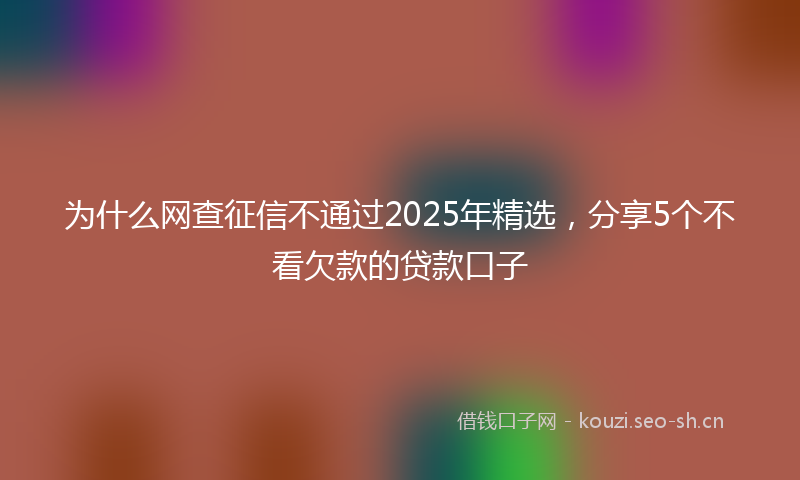 为什么网查征信不通过2025年精选，分享5个不看欠款的贷款口子