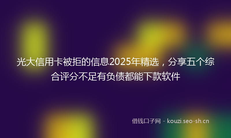 光大信用卡被拒的信息2025年精选，分享五个综合评分不足有负债都能下款软件