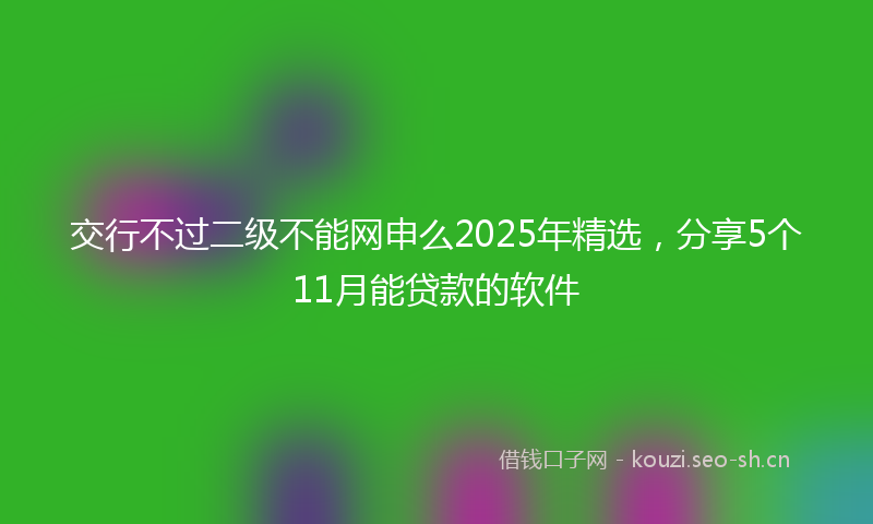 交行不过二级不能网申么2025年精选，分享5个11月能贷款的软件