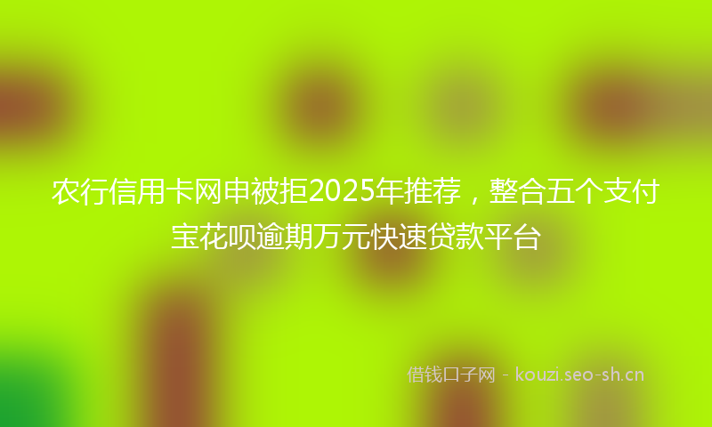 农行信用卡网申被拒2025年推荐，整合五个支付宝花呗逾期万元快速贷款平台