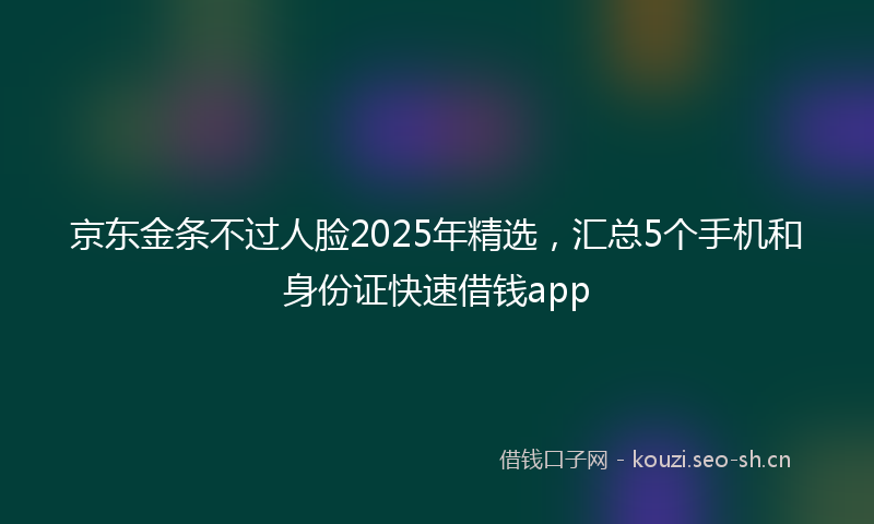 京东金条不过人脸2025年精选，汇总5个手机和身份证快速借钱app