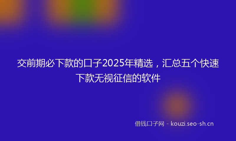 交前期必下款的口子2025年精选，汇总五个快速下款无视征信的软件