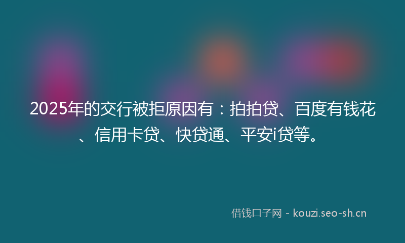 2025年的交行被拒原因有：拍拍贷、百度有钱花、信用卡贷、快贷通、平安i贷等。