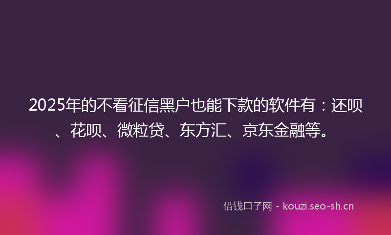 2025年的不看征信黑户也能下款的软件有：还呗、花呗、微粒贷、东方汇、京东金融等。