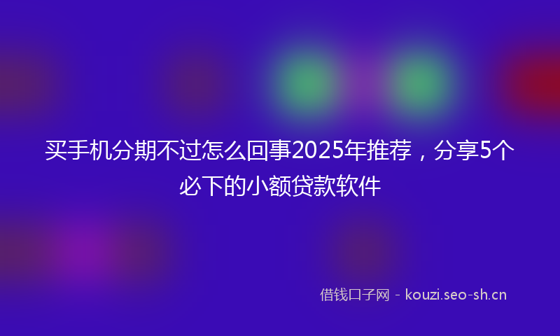 买手机分期不过怎么回事2025年推荐，分享5个必下的小额贷款软件