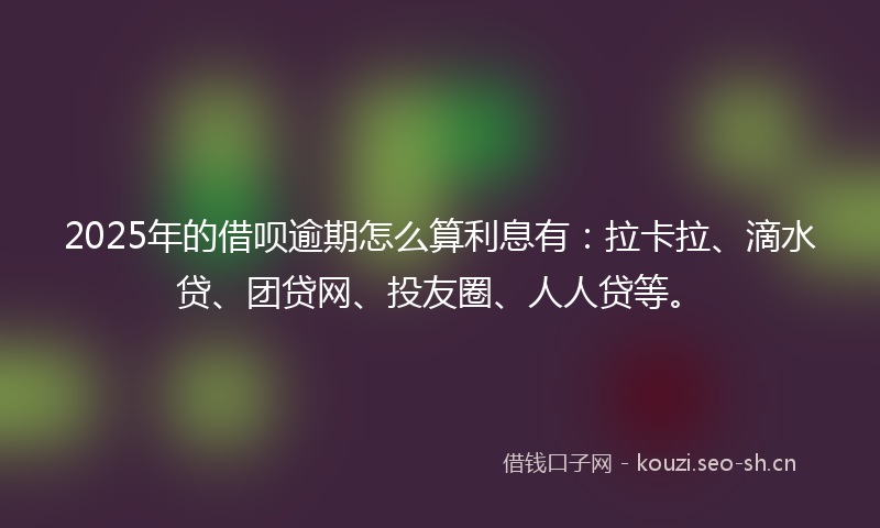 2025年的借呗逾期怎么算利息有：拉卡拉、滴水贷、团贷网、投友圈、人人贷等。