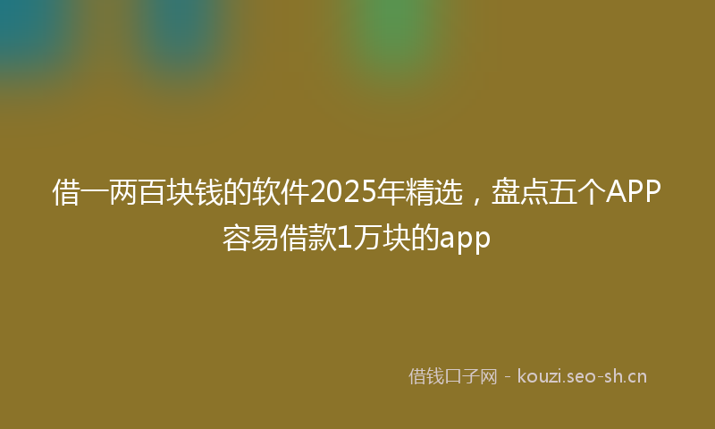 借一两百块钱的软件2025年精选，盘点五个APP容易借款1万块的app