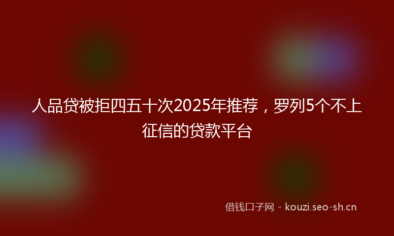 人品贷被拒四五十次2025年推荐，罗列5个不上征信的贷款平台
