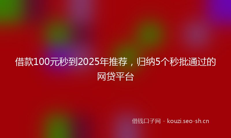 借款100元秒到2025年推荐,归纳5个秒批通过的网贷平台