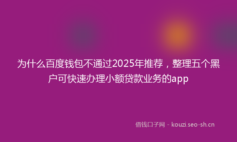 为什么百度钱包不通过2025年推荐，整理五个黑户可快速办理小额贷款业务的app
